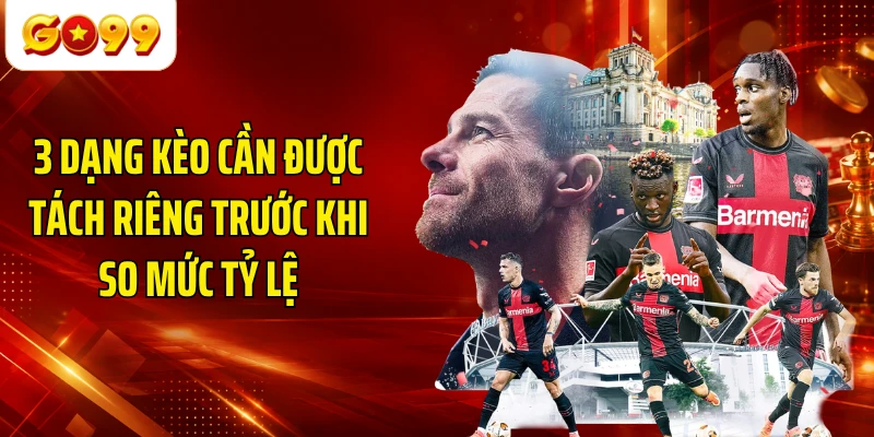 3 dạng kèo cần được tách riêng trước khi so mức tỷ lệ