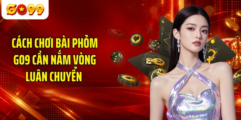 Cách chơi bài Phỏm GO9 cần nắm vòng luân chuyển