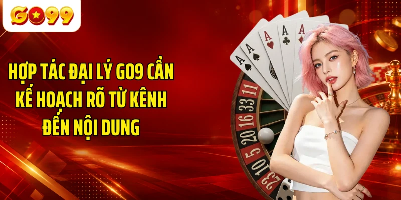 Hợp tác đại lý GO9 cần kế hoạch rõ từ kênh đến nội dung