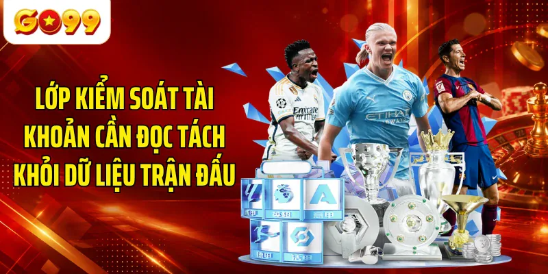 Lớp kiểm soát tài khoản cần đọc tách khỏi dữ liệu trận đấu
