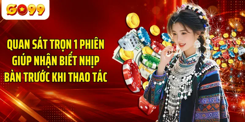 Quan sát trọn 1 phiên giúp nhận biết nhịp bàn trước khi thao tác