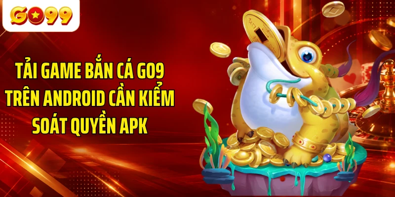 Tải game bắn cá GO9 trên Android cần kiểm soát quyền APK