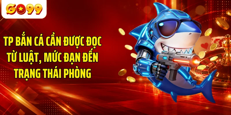 TP Bắn Cá cần được đọc từ luật, mức đạn đến trạng thái phòng